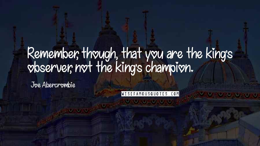 Joe Abercrombie Quotes: Remember, though, that you are the king's observer, not the king's champion.