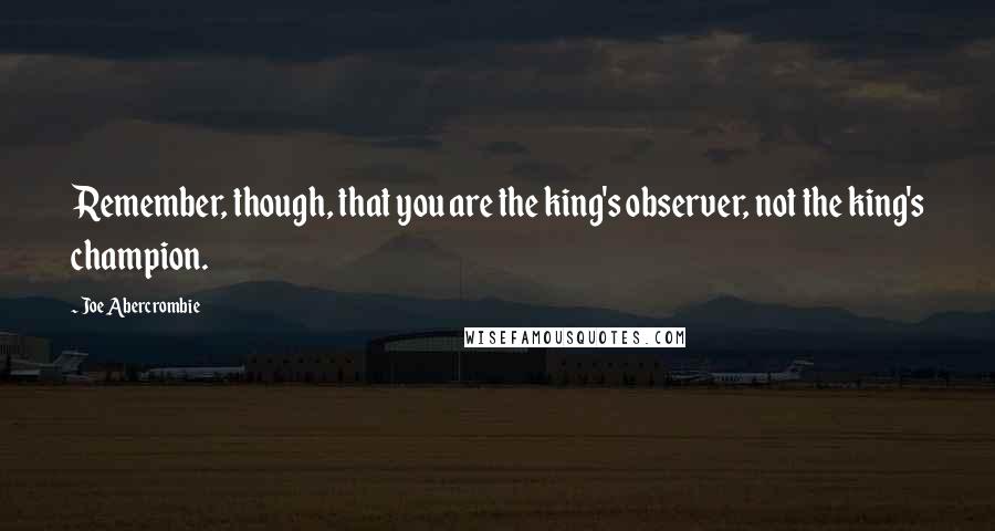 Joe Abercrombie Quotes: Remember, though, that you are the king's observer, not the king's champion.