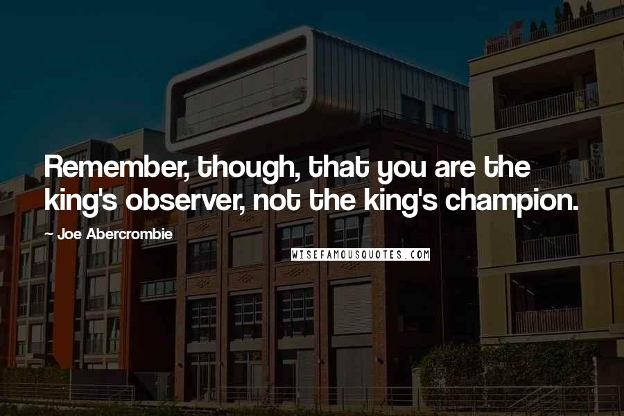 Joe Abercrombie Quotes: Remember, though, that you are the king's observer, not the king's champion.