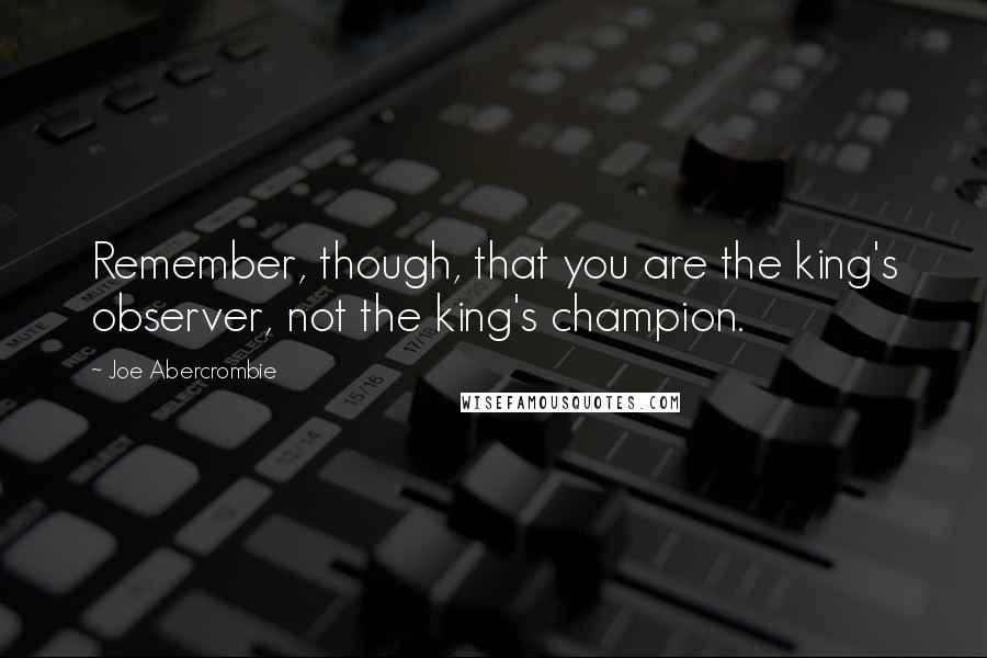 Joe Abercrombie Quotes: Remember, though, that you are the king's observer, not the king's champion.