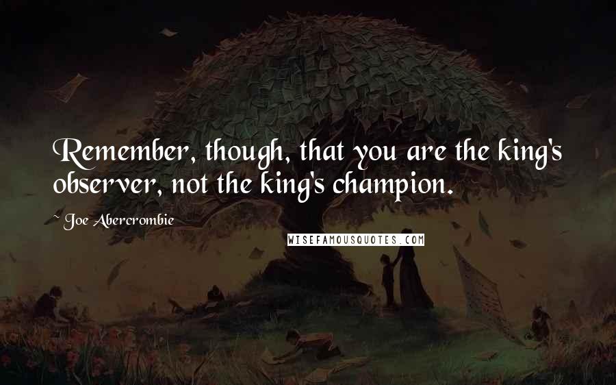 Joe Abercrombie Quotes: Remember, though, that you are the king's observer, not the king's champion.