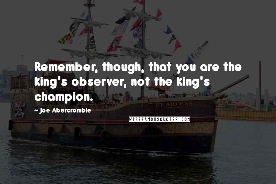 Joe Abercrombie Quotes: Remember, though, that you are the king's observer, not the king's champion.