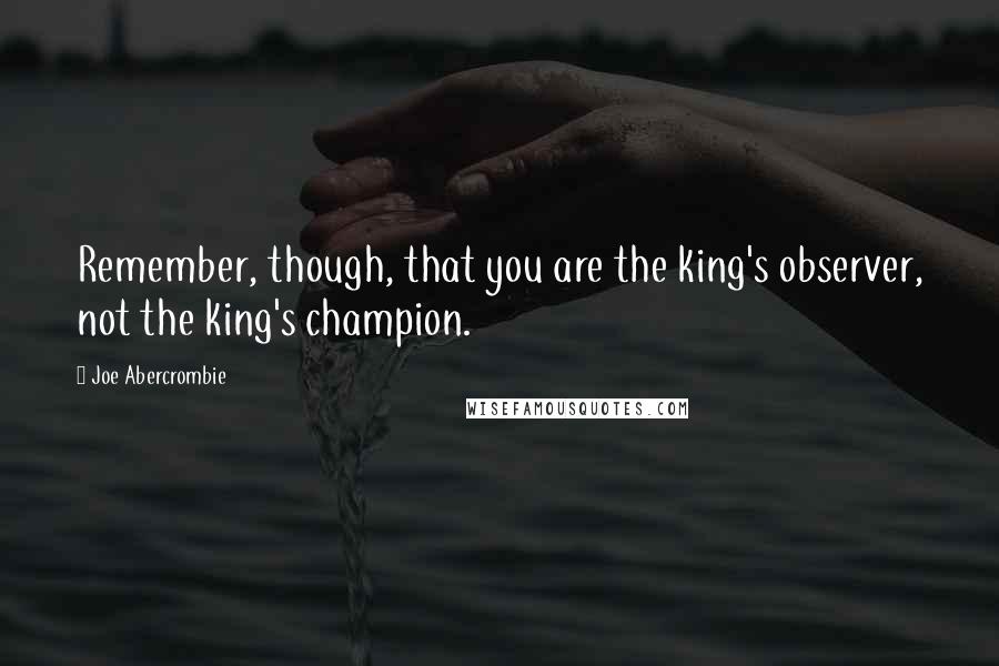 Joe Abercrombie Quotes: Remember, though, that you are the king's observer, not the king's champion.