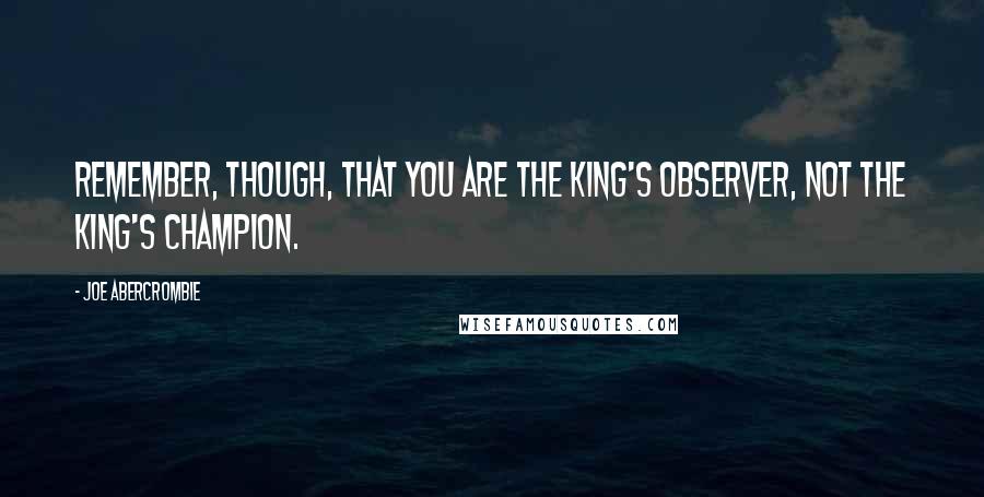 Joe Abercrombie Quotes: Remember, though, that you are the king's observer, not the king's champion.