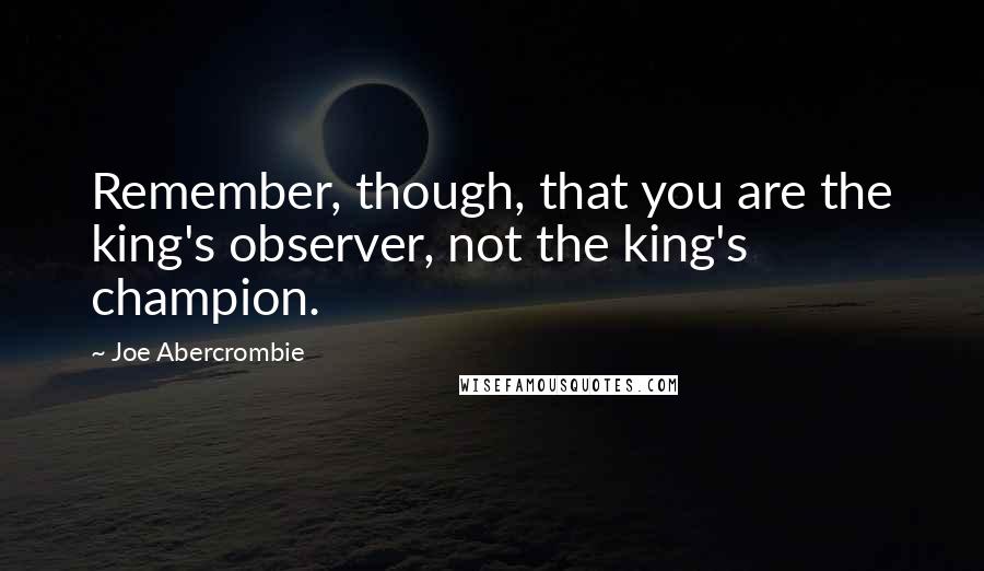 Joe Abercrombie Quotes: Remember, though, that you are the king's observer, not the king's champion.