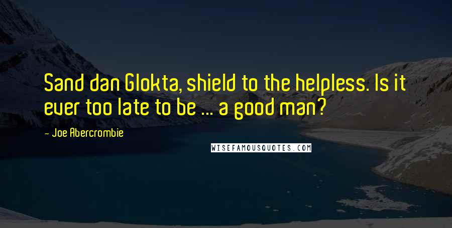 Joe Abercrombie Quotes: Sand dan Glokta, shield to the helpless. Is it ever too late to be ... a good man?