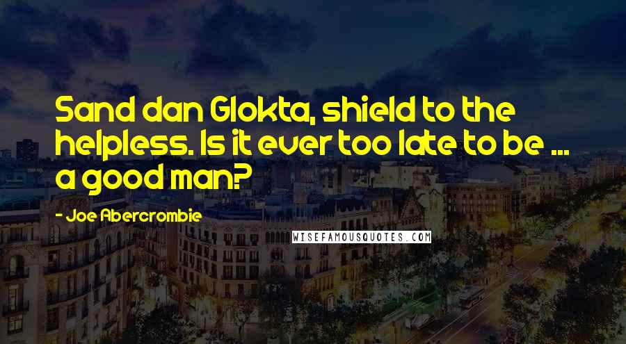 Joe Abercrombie Quotes: Sand dan Glokta, shield to the helpless. Is it ever too late to be ... a good man?
