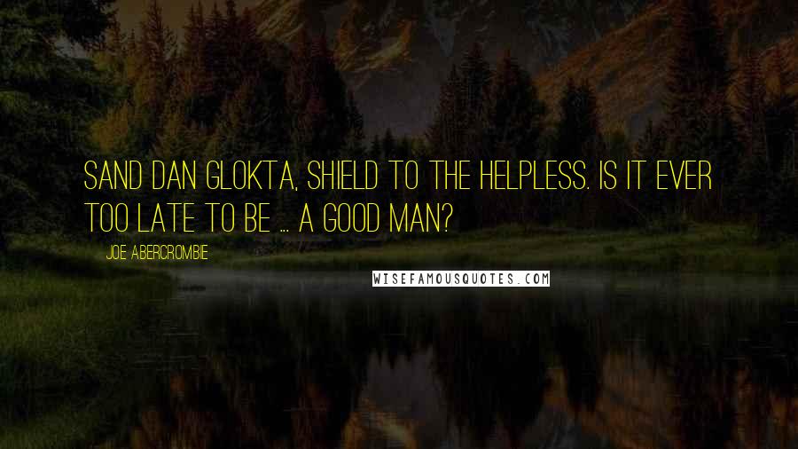 Joe Abercrombie Quotes: Sand dan Glokta, shield to the helpless. Is it ever too late to be ... a good man?