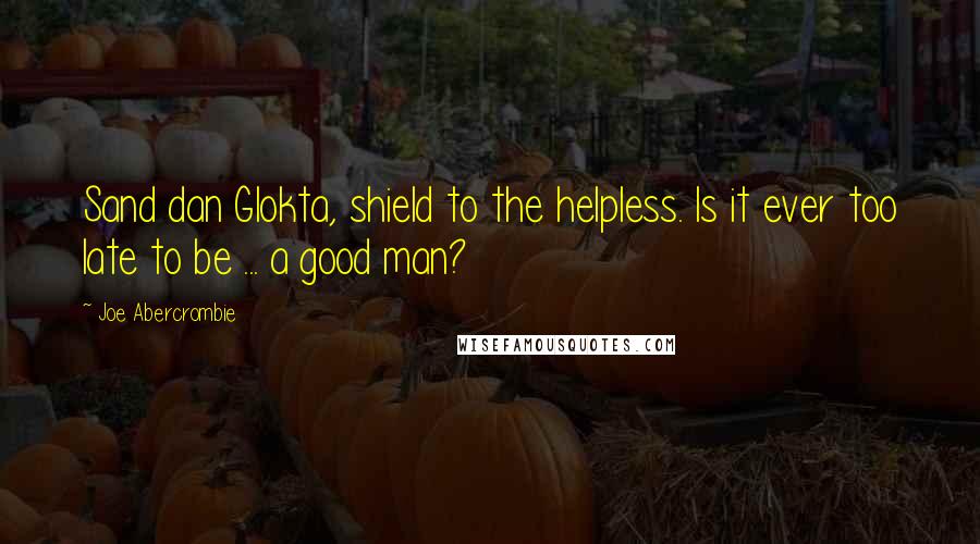 Joe Abercrombie Quotes: Sand dan Glokta, shield to the helpless. Is it ever too late to be ... a good man?