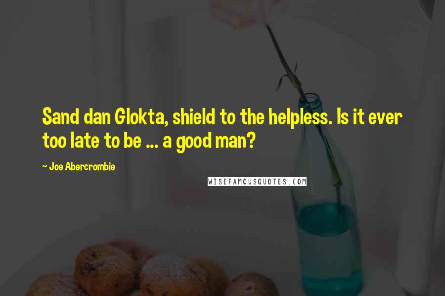 Joe Abercrombie Quotes: Sand dan Glokta, shield to the helpless. Is it ever too late to be ... a good man?
