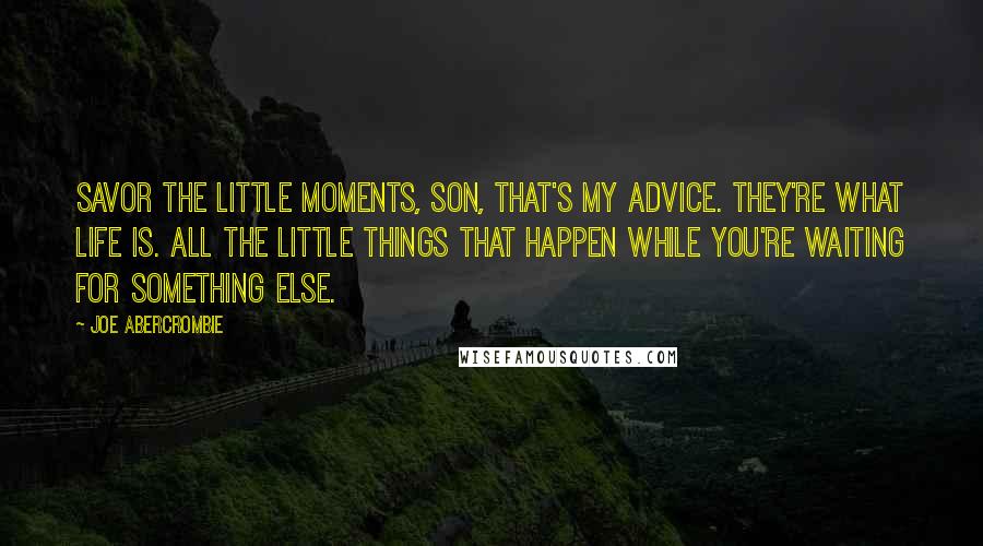 Joe Abercrombie Quotes: Savor the little moments, son, that's my advice. They're what life is. All the little things that happen while you're waiting for something else.