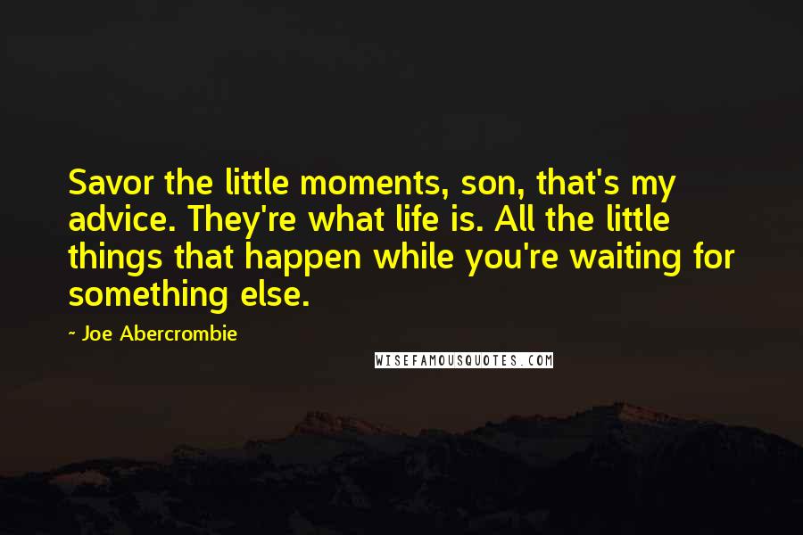 Joe Abercrombie Quotes: Savor the little moments, son, that's my advice. They're what life is. All the little things that happen while you're waiting for something else.