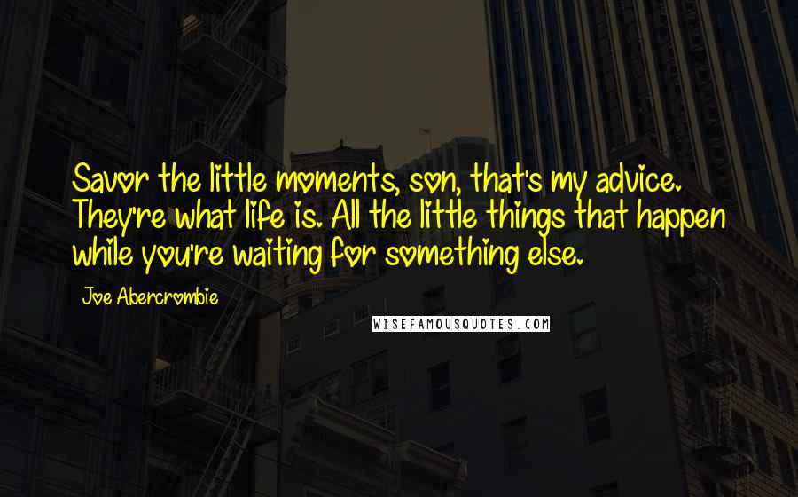Joe Abercrombie Quotes: Savor the little moments, son, that's my advice. They're what life is. All the little things that happen while you're waiting for something else.