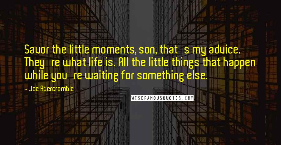 Joe Abercrombie Quotes: Savor the little moments, son, that's my advice. They're what life is. All the little things that happen while you're waiting for something else.