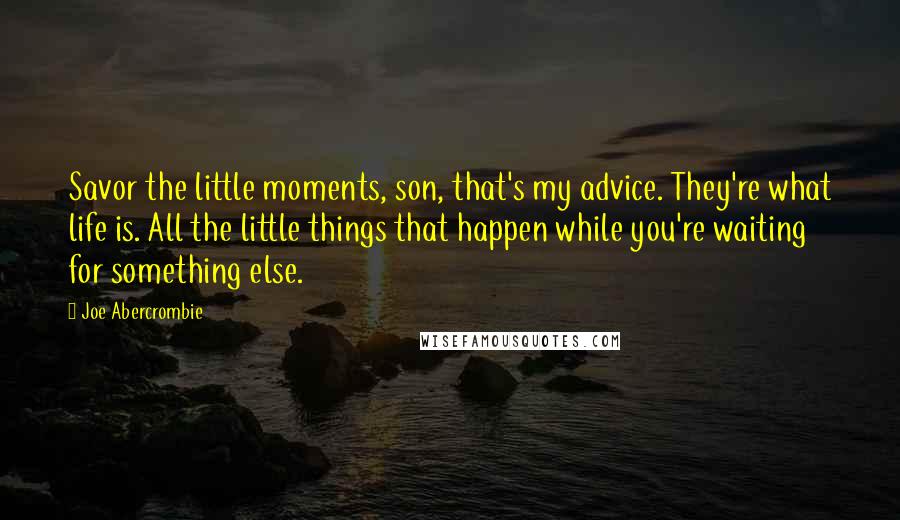 Joe Abercrombie Quotes: Savor the little moments, son, that's my advice. They're what life is. All the little things that happen while you're waiting for something else.