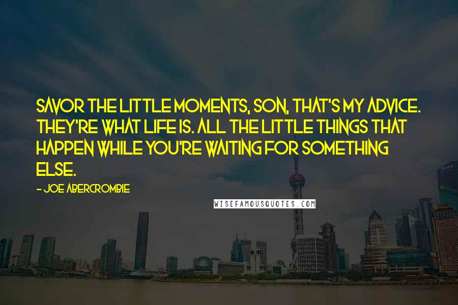 Joe Abercrombie Quotes: Savor the little moments, son, that's my advice. They're what life is. All the little things that happen while you're waiting for something else.