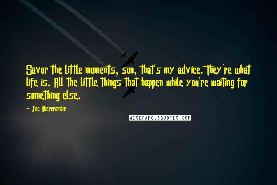 Joe Abercrombie Quotes: Savor the little moments, son, that's my advice. They're what life is. All the little things that happen while you're waiting for something else.