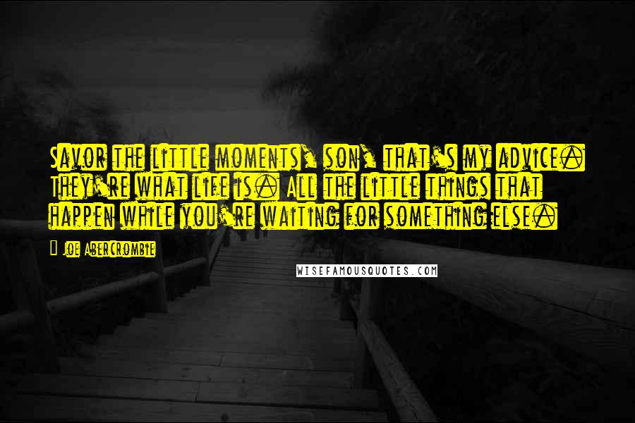 Joe Abercrombie Quotes: Savor the little moments, son, that's my advice. They're what life is. All the little things that happen while you're waiting for something else.