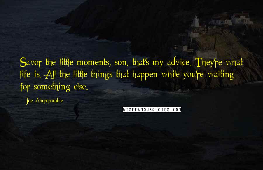 Joe Abercrombie Quotes: Savor the little moments, son, that's my advice. They're what life is. All the little things that happen while you're waiting for something else.