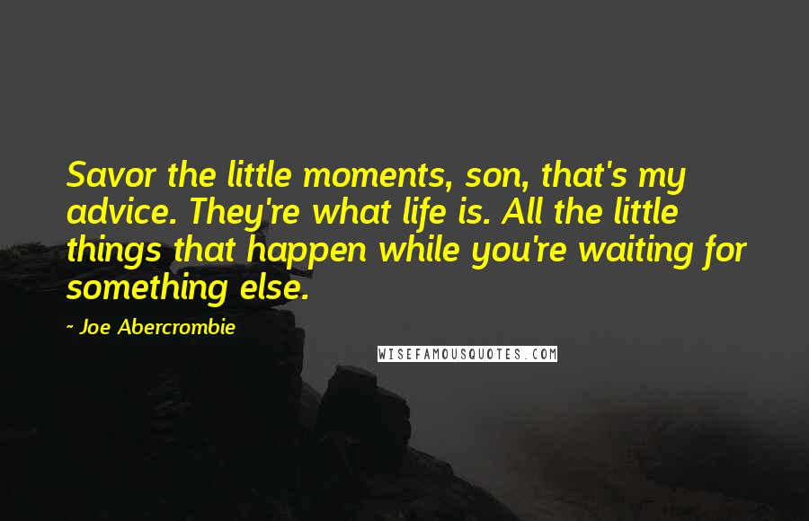 Joe Abercrombie Quotes: Savor the little moments, son, that's my advice. They're what life is. All the little things that happen while you're waiting for something else.