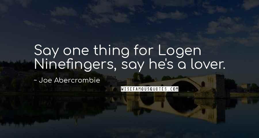 Joe Abercrombie Quotes: Say one thing for Logen Ninefingers, say he's a lover.