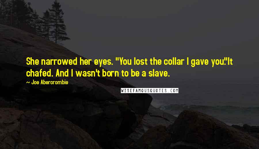 Joe Abercrombie Quotes: She narrowed her eyes. "You lost the collar I gave you."It chafed. And I wasn't born to be a slave.