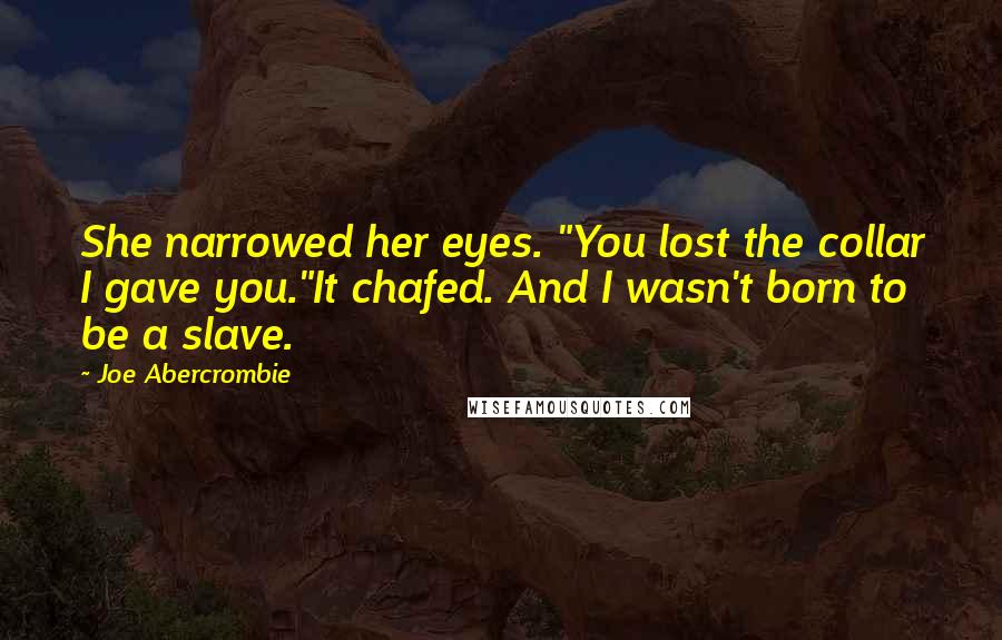 Joe Abercrombie Quotes: She narrowed her eyes. "You lost the collar I gave you."It chafed. And I wasn't born to be a slave.