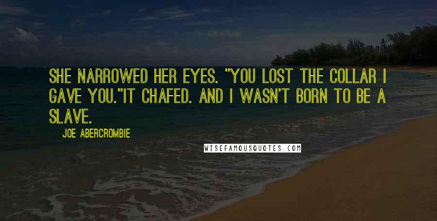 Joe Abercrombie Quotes: She narrowed her eyes. "You lost the collar I gave you."It chafed. And I wasn't born to be a slave.