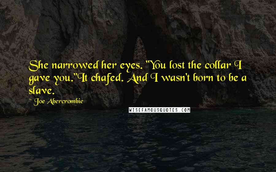 Joe Abercrombie Quotes: She narrowed her eyes. "You lost the collar I gave you."It chafed. And I wasn't born to be a slave.