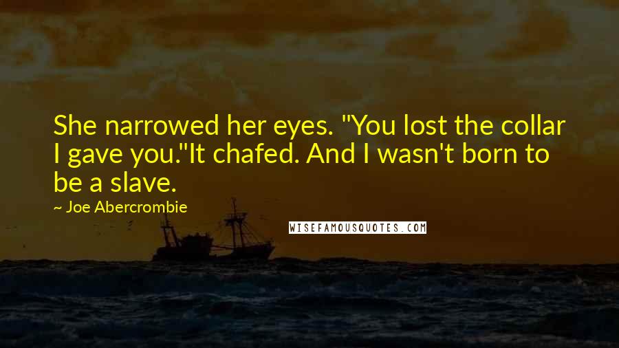 Joe Abercrombie Quotes: She narrowed her eyes. "You lost the collar I gave you."It chafed. And I wasn't born to be a slave.