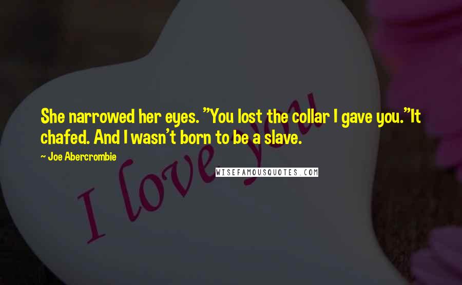 Joe Abercrombie Quotes: She narrowed her eyes. "You lost the collar I gave you."It chafed. And I wasn't born to be a slave.