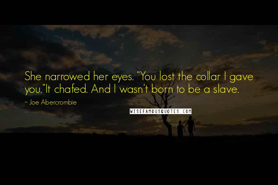 Joe Abercrombie Quotes: She narrowed her eyes. "You lost the collar I gave you."It chafed. And I wasn't born to be a slave.