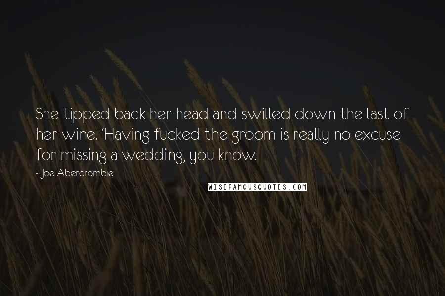 Joe Abercrombie Quotes: She tipped back her head and swilled down the last of her wine. 'Having fucked the groom is really no excuse for missing a wedding, you know.