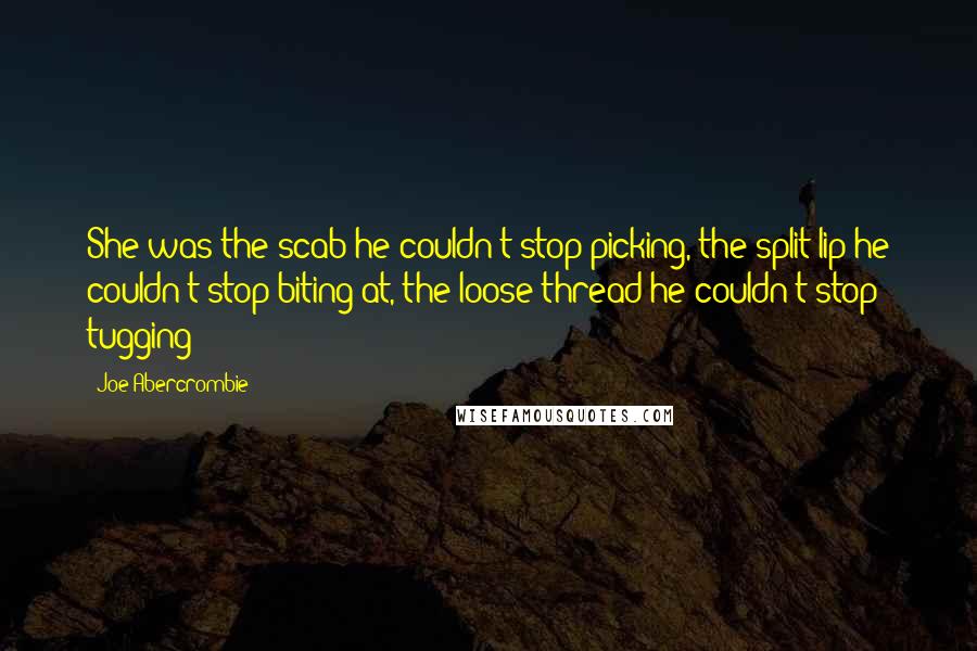 Joe Abercrombie Quotes: She was the scab he couldn't stop picking, the split lip he couldn't stop biting at, the loose thread he couldn't stop tugging