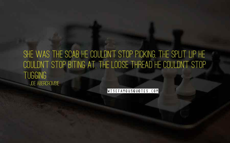 Joe Abercrombie Quotes: She was the scab he couldn't stop picking, the split lip he couldn't stop biting at, the loose thread he couldn't stop tugging