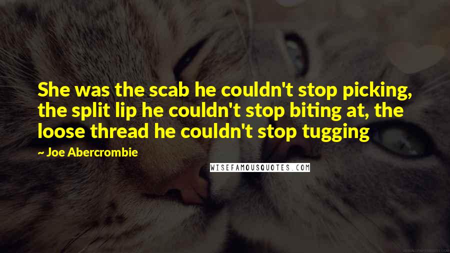 Joe Abercrombie Quotes: She was the scab he couldn't stop picking, the split lip he couldn't stop biting at, the loose thread he couldn't stop tugging
