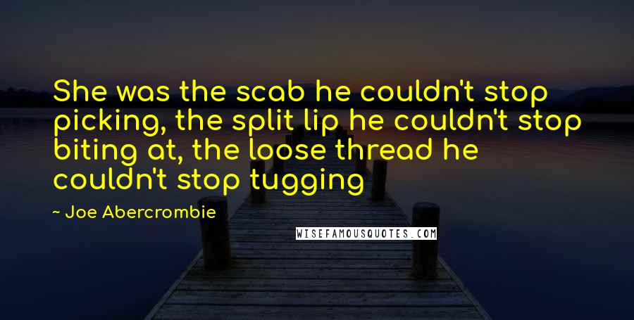 Joe Abercrombie Quotes: She was the scab he couldn't stop picking, the split lip he couldn't stop biting at, the loose thread he couldn't stop tugging