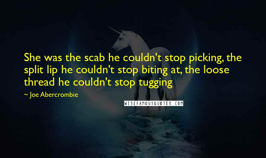 Joe Abercrombie Quotes: She was the scab he couldn't stop picking, the split lip he couldn't stop biting at, the loose thread he couldn't stop tugging