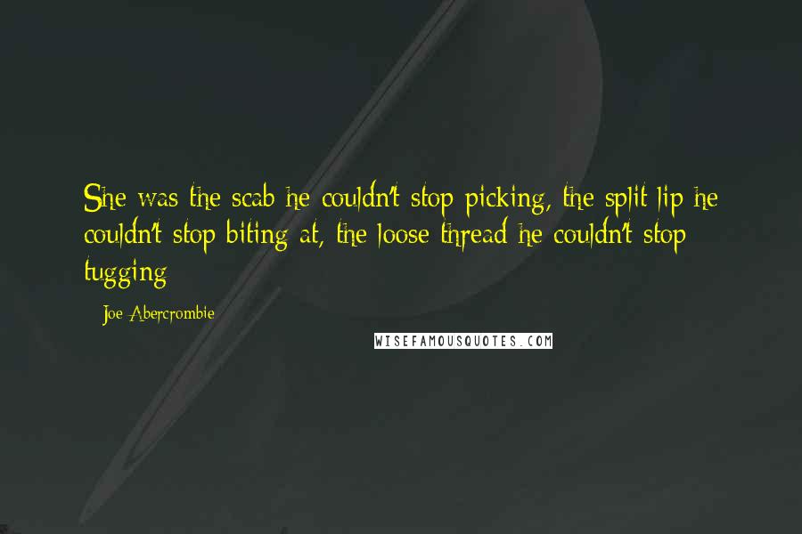 Joe Abercrombie Quotes: She was the scab he couldn't stop picking, the split lip he couldn't stop biting at, the loose thread he couldn't stop tugging