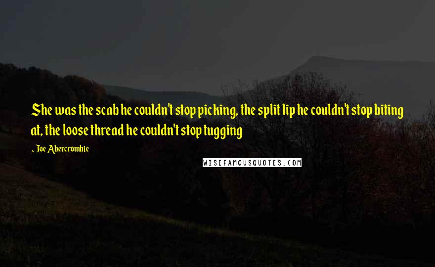 Joe Abercrombie Quotes: She was the scab he couldn't stop picking, the split lip he couldn't stop biting at, the loose thread he couldn't stop tugging