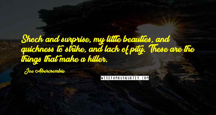 Joe Abercrombie Quotes: Shock and surprise, my little beauties, and quickness to strike, and lack of pity. These are the things that make a killer.