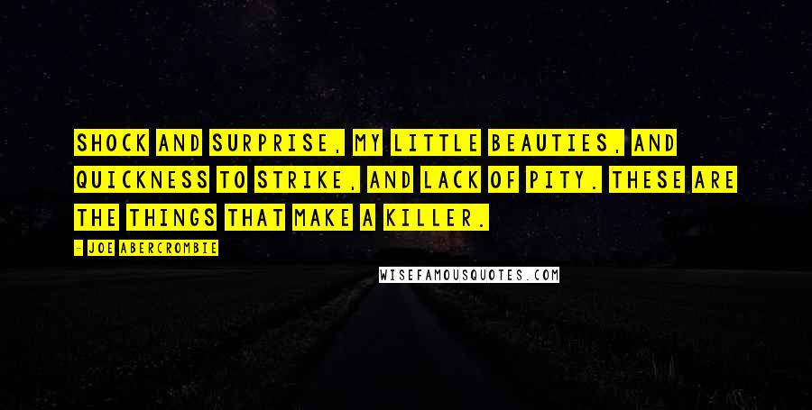 Joe Abercrombie Quotes: Shock and surprise, my little beauties, and quickness to strike, and lack of pity. These are the things that make a killer.