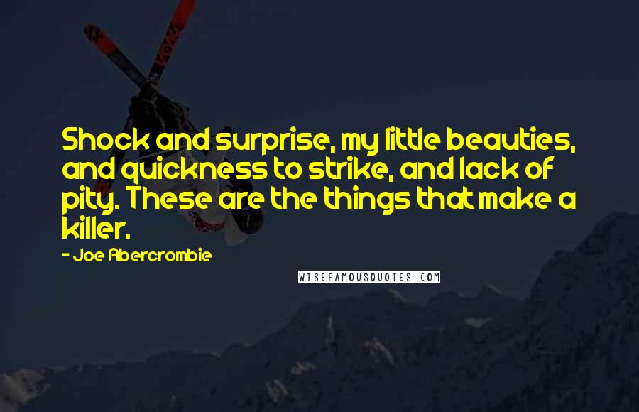 Joe Abercrombie Quotes: Shock and surprise, my little beauties, and quickness to strike, and lack of pity. These are the things that make a killer.