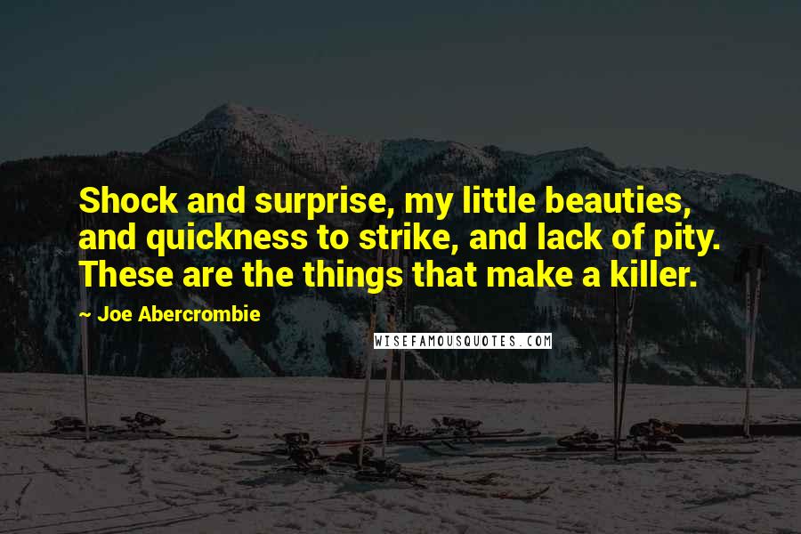 Joe Abercrombie Quotes: Shock and surprise, my little beauties, and quickness to strike, and lack of pity. These are the things that make a killer.