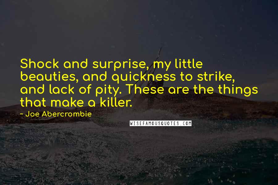 Joe Abercrombie Quotes: Shock and surprise, my little beauties, and quickness to strike, and lack of pity. These are the things that make a killer.