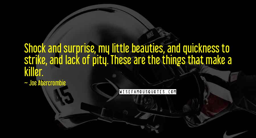 Joe Abercrombie Quotes: Shock and surprise, my little beauties, and quickness to strike, and lack of pity. These are the things that make a killer.