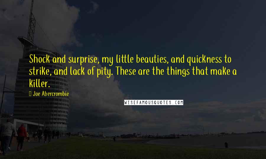 Joe Abercrombie Quotes: Shock and surprise, my little beauties, and quickness to strike, and lack of pity. These are the things that make a killer.