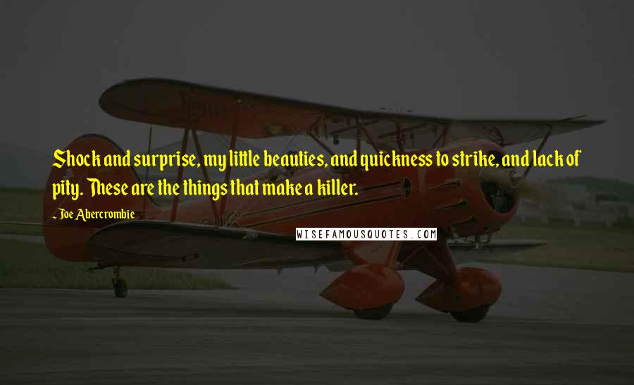 Joe Abercrombie Quotes: Shock and surprise, my little beauties, and quickness to strike, and lack of pity. These are the things that make a killer.