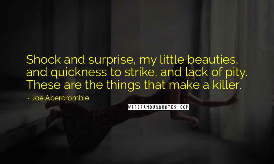 Joe Abercrombie Quotes: Shock and surprise, my little beauties, and quickness to strike, and lack of pity. These are the things that make a killer.