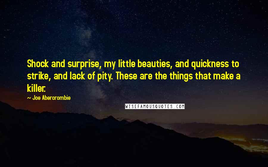 Joe Abercrombie Quotes: Shock and surprise, my little beauties, and quickness to strike, and lack of pity. These are the things that make a killer.